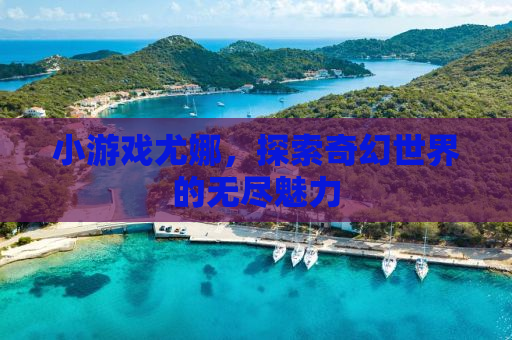 小游戏尤娜，探索奇幻世界的无尽魅力