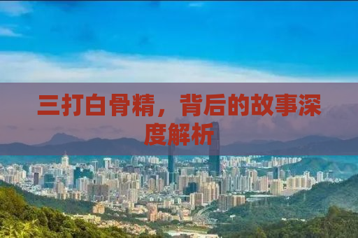 三打白骨精，背后的故事深度解析