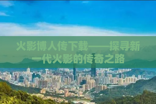 火影博人传下载——探寻新一代火影的传奇之路