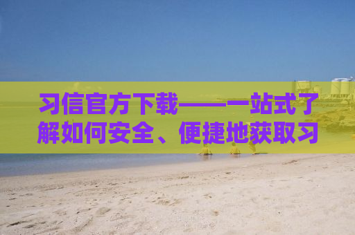 习信官方下载——一站式了解如何安全、便捷地获取习信应用