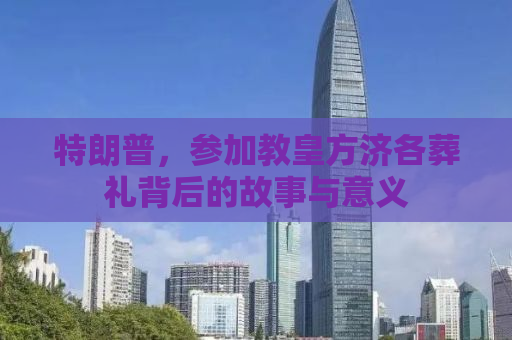 特朗普，参加教皇方济各葬礼背后的故事与意义