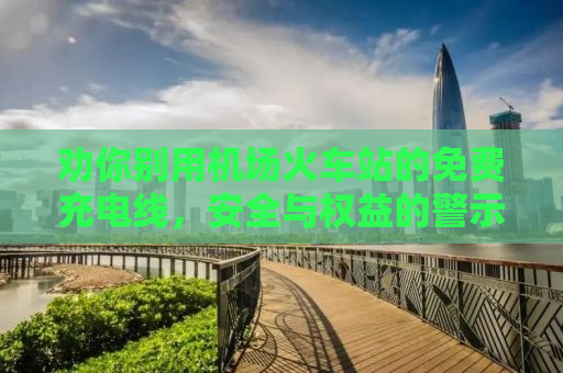 劝你别用机场火车站的免费充电线，安全与权益的警示
