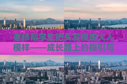 老师帮学生把头发梳成大人模样——成长路上的指引与自我塑造