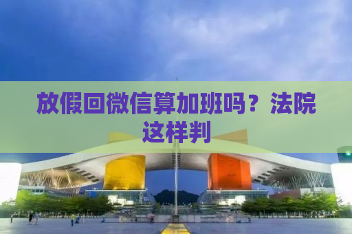 放假回微信算加班吗？法院这样判
