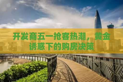 开发商五一抢客热潮，黄金诱惑下的购房决策
