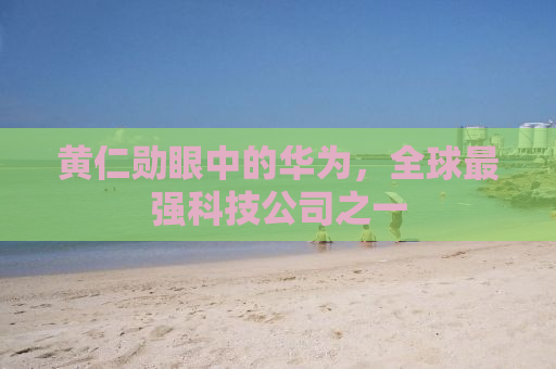 黄仁勋眼中的华为，全球最强科技公司之一