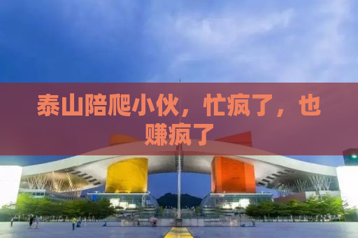 泰山陪爬小伙，忙疯了，也赚疯了
