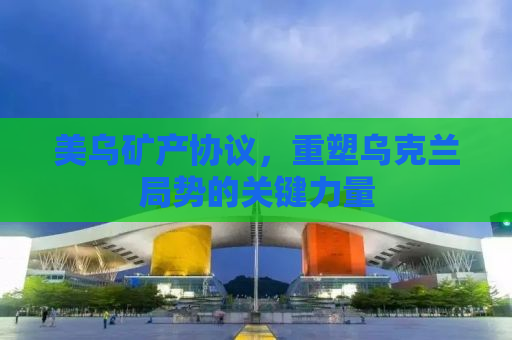 美乌矿产协议，重塑乌克兰局势的关键力量