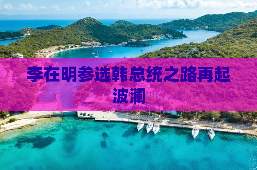 李在明参选韩总统之路再起波澜