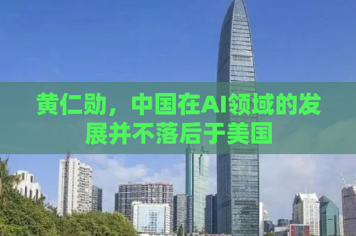 黄仁勋，中国在AI领域的发展并不落后于美国