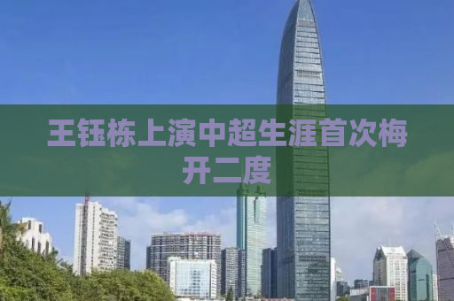 王钰栋上演中超生涯首次梅开二度