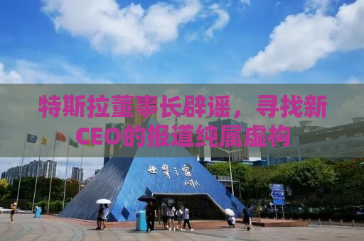 特斯拉董事长辟谣，寻找新CEO的报道纯属虚构