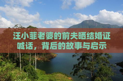汪小菲老婆的前夫晒结婚证喊话，背后的故事与启示