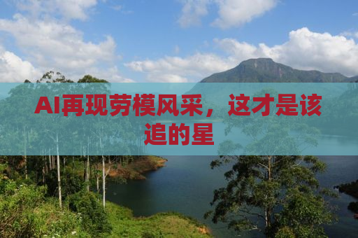 AI再现劳模风采，这才是该追的星