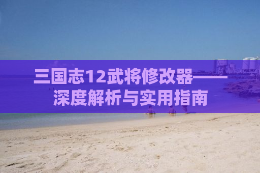 三国志12武将修改器——深度解析与实用指南