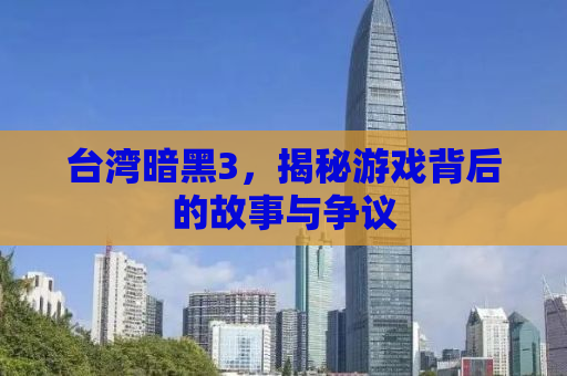 台湾暗黑3，揭秘游戏背后的故事与争议