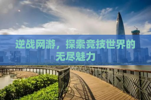 逆战网游，探索竞技世界的无尽魅力