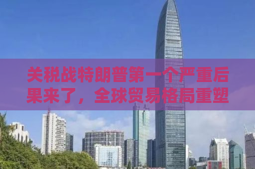 关税战特朗普第一个严重后果来了，全球贸易格局重塑与经济影响分析