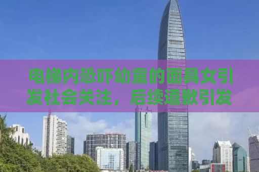 电梯内恐吓幼童的面具女引发社会关注，后续道歉引发深思