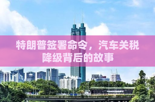 特朗普签署命令，汽车关税降级背后的故事