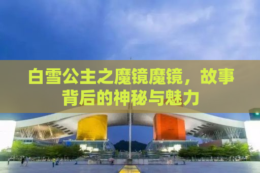 白雪公主之魔镜魔镜，故事背后的神秘与魅力