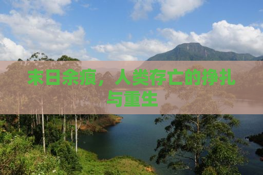 末日余痕，人类存亡的挣扎与重生