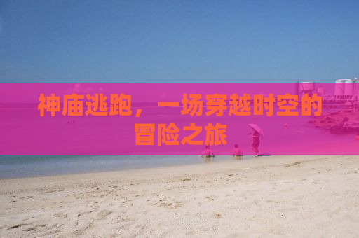 神庙逃跑，一场穿越时空的冒险之旅