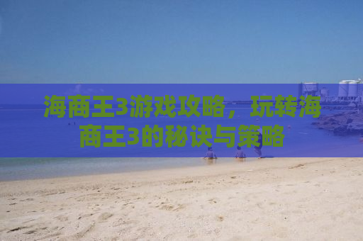 海商王3游戏攻略，玩转海商王3的秘诀与策略