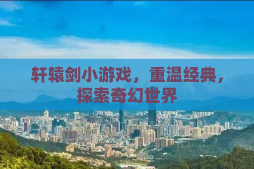 轩辕剑小游戏，重温经典，探索奇幻世界