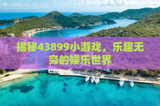 揭秘43899小游戏，乐趣无穷的娱乐世界