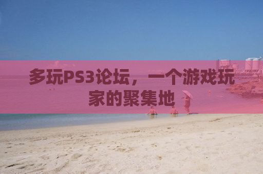 多玩PS3论坛，一个游戏玩家的聚集地